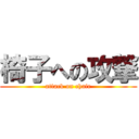 椅子への攻撃 (attack on chair)