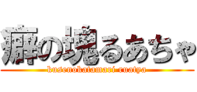 癖の塊るあちゃ (kusenokatamari ruatya)