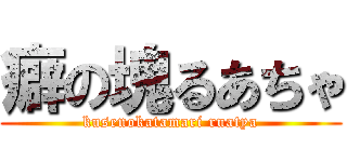 癖の塊るあちゃ (kusenokatamari ruatya)