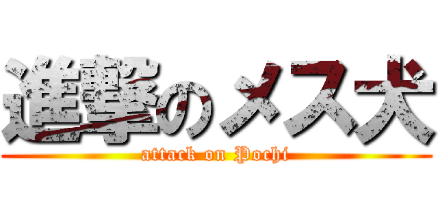 進撃のメス犬 (attack on Pochi)