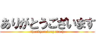 ありがとうございます (thankyou very much)