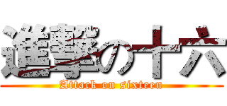 進撃の十六 (Attack on sixteen)