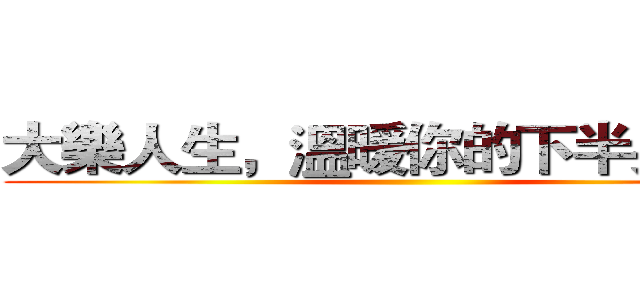 大樂人生，溫暖你的下半身（純） ()
