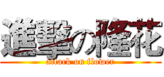 進擊の隆花 (attack on flower)