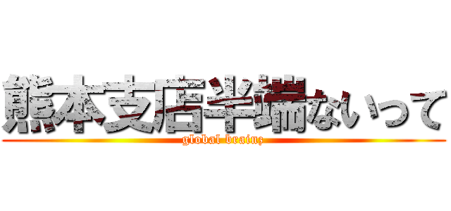 熊本支店半端ないって (global brainz)