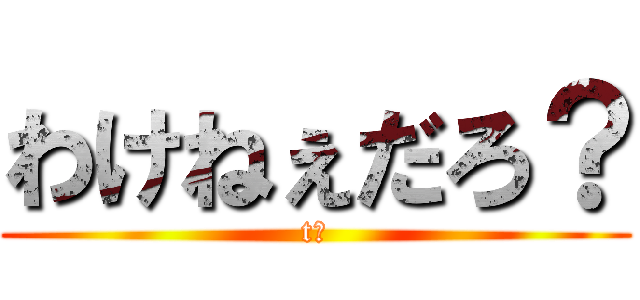 わけねぇだろ？ (t?)