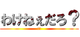 わけねぇだろ？ (t?)