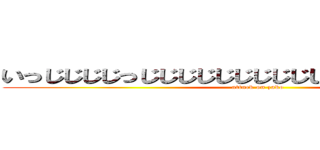 いっじじじじっじじじじじじじじじじっじじじじじじじじｊ (attack on zako)