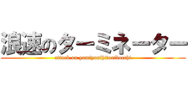 浪速のターミネーター (attack on yamiyonihitoribocchi)