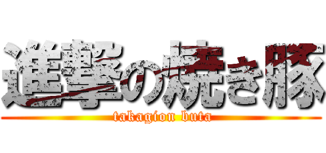 進撃の焼き豚 ( takagion buta)