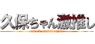 久保ちゃん激推し (attack on kubochan)