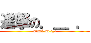進撃の．＿ ． (attack on •_•)