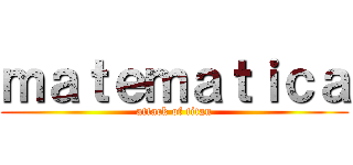ｍａｔｅｍａｔｉｃａ (attack of titan)
