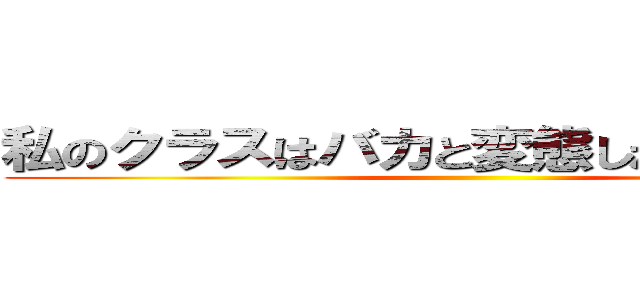 私のクラスはバカと変態しか集まってない ()