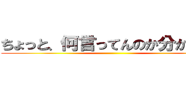 ちょっと、何言ってんのか分かんない ()