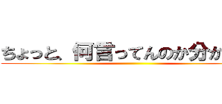 ちょっと、何言ってんのか分かんない ()