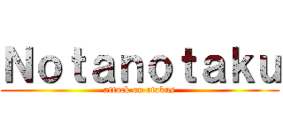 Ｎｏｔａｎｏｔａｋｕ (attack on otakus)