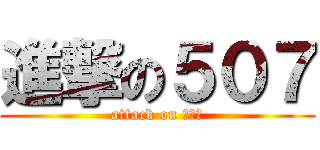 進撃の５０７ (attack on ５０７)