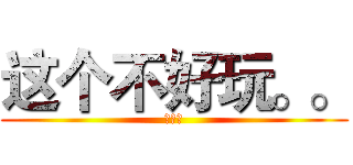 这个不好玩。。 (欧尼酱)