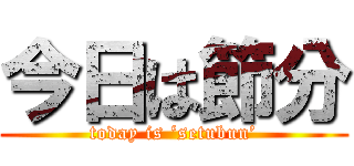 今日は節分 (today is ‘setubun’)