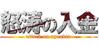 怒涛の入金 (attack on nyuukin)