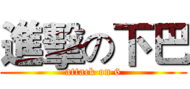進擊の下巴 (attack on 6)