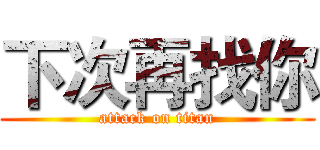 下次再找你 (attack on titan)