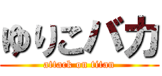 ゆりこバカ (attack on titan)