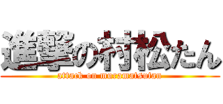 進撃の村松たん (attack on muramatsutan)