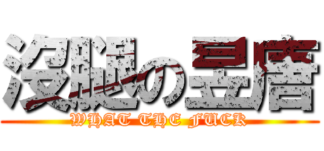 沒腿の昱唐 (WHAT THE FUCK)