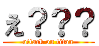 え？？？ (attack on titan)