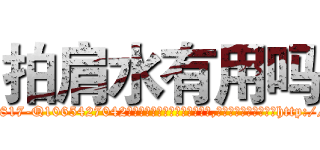 拍肩水有用吗 (拍肩水有用吗【电-151x68344x817-Q1065427042元吉药业】我们做的是长期生意,靠的是老客户长期支持http://sngk.net/DkTArI

参考消息网我们做的是长期生意,靠的是老客户长期支持也许我们早该意识到，就连鲍勃·霍斯金斯（金球奖戏剧类电影男主角 
)