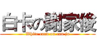 白卡の謝家俊 (White card on can ju)