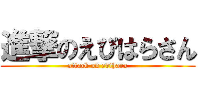 進撃のえびはらさん (attack on ebihara)