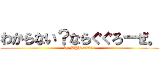 わからない？ならぐぐろーぜ。 (by.N@hiro7016)