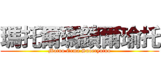 瑪托爾瑪鎖爾瑜托 (Matuo Erma Suoeryutuo)