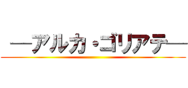  ─アルカ・ゴリアテ─ ()