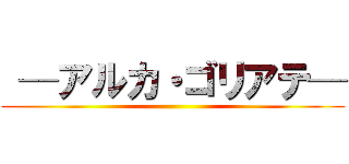  ─アルカ・ゴリアテ─ ()