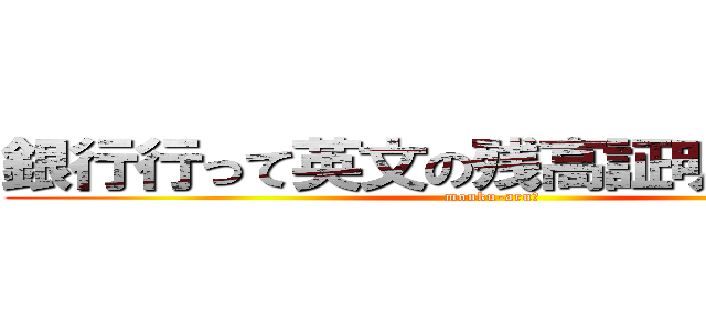 銀行行って英文の残高証明取ってきた (monku-aru?)