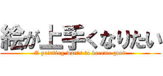 絵が上手くなりたい (A painting wants to become good)