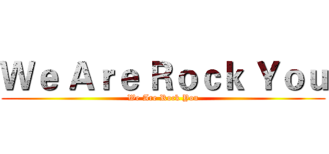 Ｗｅ Ａｒｅ Ｒｏｃｋ Ｙｏｕ (We Are Rock You)