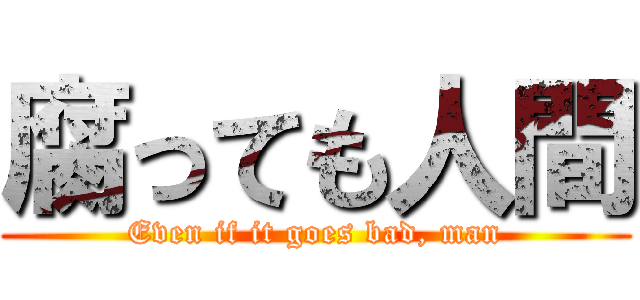 腐っても人間 (Even if it goes bad, man)