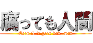 腐っても人間 (Even if it goes bad, man)