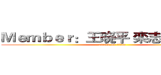 Ｍｅｍｂｅｒ：王晓平 栾志豪 韩德志 (attack on titan)