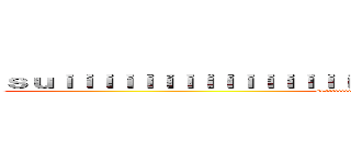 ｓｕｉｉｉｉｉｉｉｉｉｉｉｉｉｉｉｉｉｉｉｉｉｉｉｉｉｉｉｉｉｉｉｉｉｉｉｉｉｉ (suiiiiiiiiiiiiiiiiiiiiiiiiiiiiiiiiiiiiiiiiiiiiiiiiiiiiii)