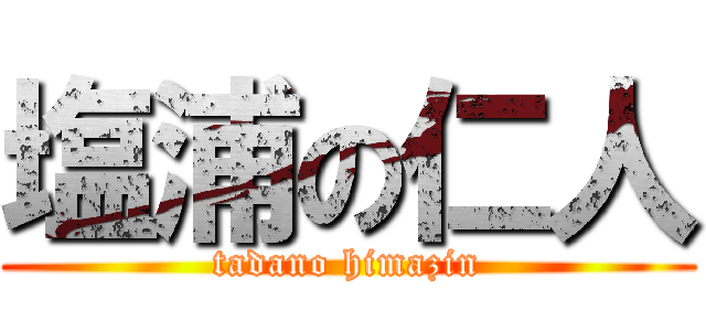 塩浦の仁人 (tadano himazin)