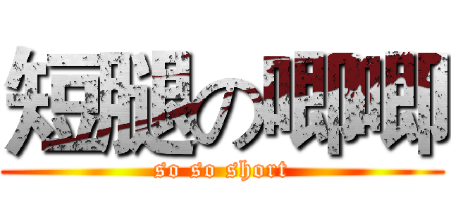 短腿の唧唧 (so so short)