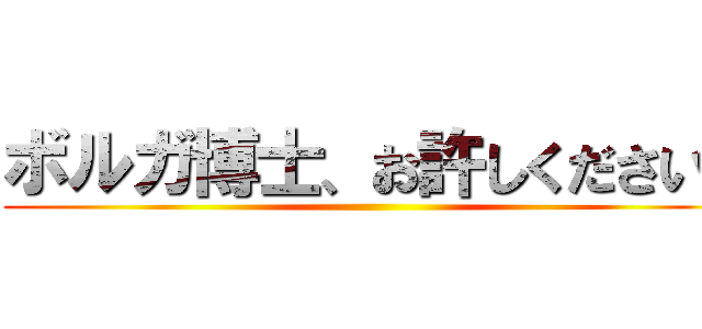 ボルガ博士、お許しください！ ()