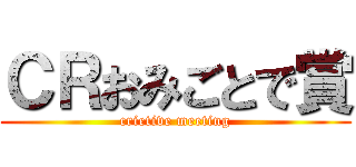 ＣＲおみごとで賞 (crietive meeting)