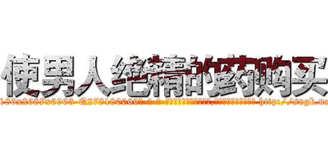 使男人绝精的药购买 (使男人绝精的药购买【电-186x2687x6963-Q278180069元-吉-药-业】我们做的是长期生意,靠的是老客户长期支持 http://sngk.net/c8uTyX
)